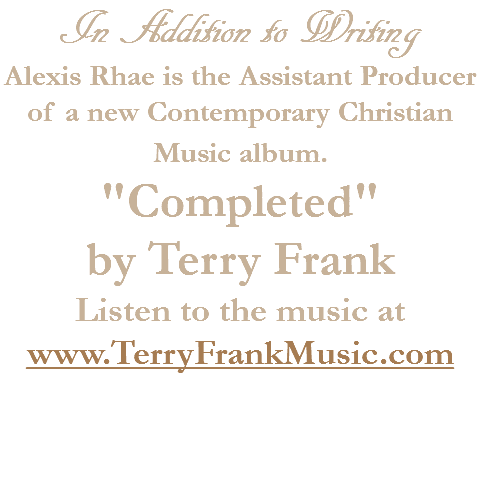 In Addition to Writing
Alexis Rhae is the Assistant Producer of a new Contemporary Christian Music album. "Completed" by Terry Frank
Listen to the music at
www.TerryFrankMusic.com